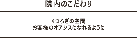 院内のこだわり くつろぎの空間 お客様のオアシスになれるように