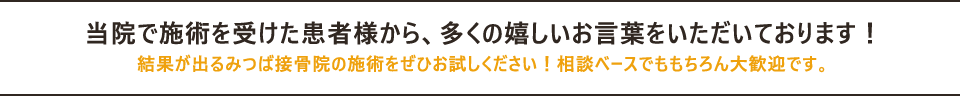 当院で施術を受けた患者様から、多くの嬉しいお言葉をいただいております！結果が出るみつば接骨院の施術をぜひお試しください！相談ベースでももちろん大歓迎です。